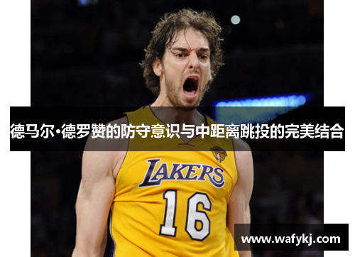 德马尔·德罗赞的防守意识与中距离跳投的完美结合
