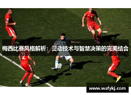梅西比赛风格解析：灵动技术与智慧决策的完美结合