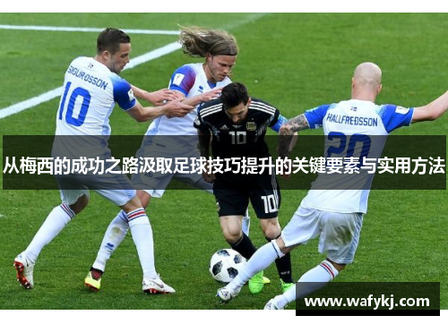 从梅西的成功之路汲取足球技巧提升的关键要素与实用方法