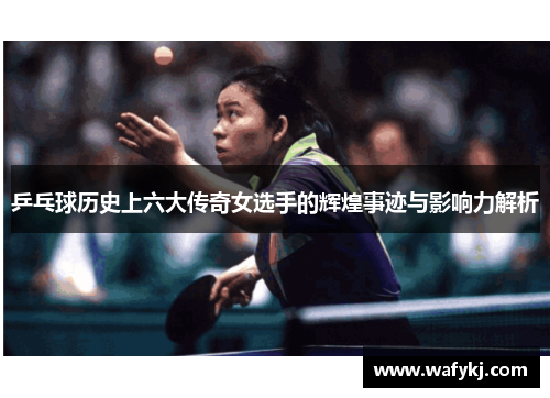 乒乓球历史上六大传奇女选手的辉煌事迹与影响力解析