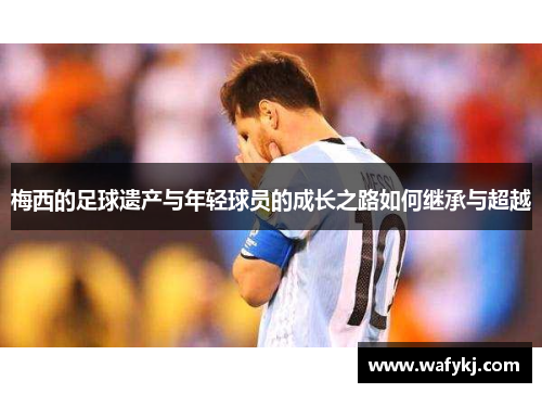 梅西的足球遗产与年轻球员的成长之路如何继承与超越
