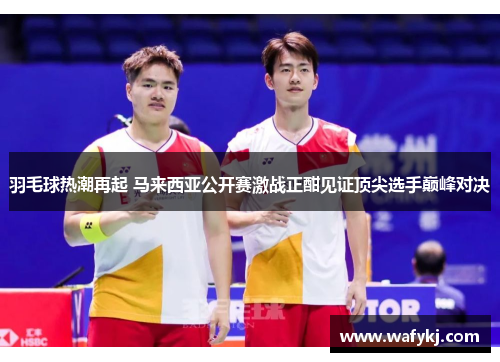 羽毛球热潮再起 马来西亚公开赛激战正酣见证顶尖选手巅峰对决