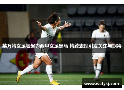 莱万特女足崛起为西甲女足黑马 持续表现引发关注与期待 莱万特女足崛起为西甲女足黑马 持续表现引发关注与期待