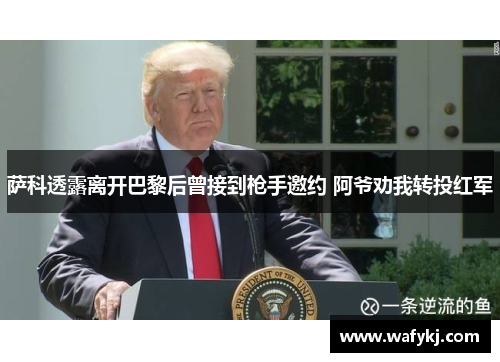 萨科透露离开巴黎后曾接到枪手邀约 阿爷劝我转投红军 萨科透露离开巴黎后曾接到枪手邀约 阿爷劝我转投红军