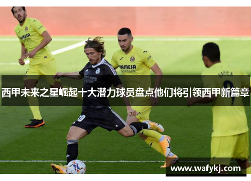 西甲未来之星崛起十大潜力球员盘点他们将引领西甲新篇章 西甲未来之星崛起十大潜力球员盘点他们将引领西甲新篇章