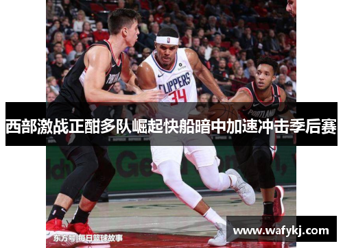 西部激战正酣多队崛起快船暗中加速冲击季后赛 西部激战正酣多队崛起快船暗中加速冲击季后赛