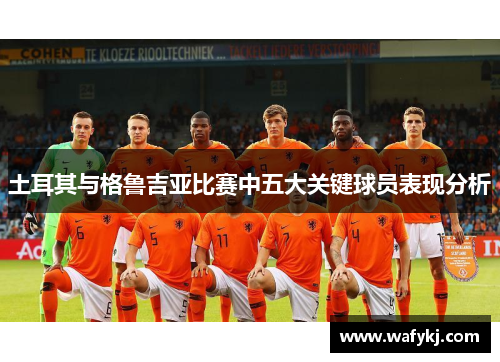 土耳其与格鲁吉亚比赛中五大关键球员表现分析 土耳其与格鲁吉亚比赛中五大关键球员表现分析