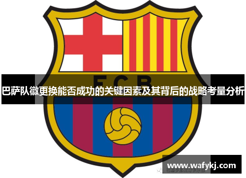 巴萨队徽更换能否成功的关键因素及其背后的战略考量分析 巴萨队徽更换能否成功的关键因素及其背后的战略考量分析