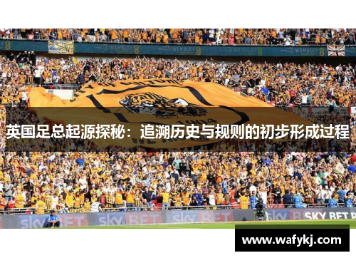 英国足总起源探秘:追溯历史与规则的初步形成过程 英国足总起源探秘:追溯历史与规则的初步形成过程