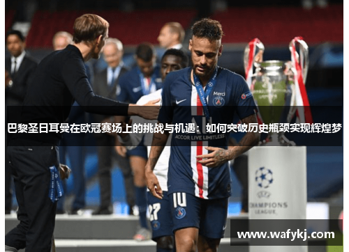 巴黎圣日耳曼在欧冠赛场上的挑战与机遇：如何突破历史瓶颈实现辉煌梦