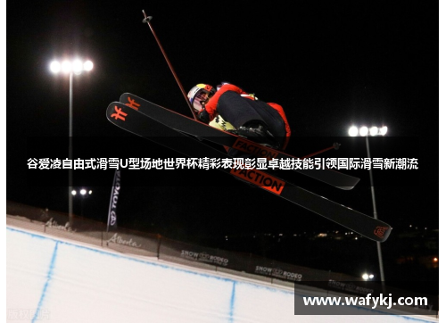 谷爱凌自由式滑雪U型场地世界杯精彩表现彰显卓越技能引领国际滑雪新潮流 谷爱凌自由式滑雪U型场地世界杯精彩表现彰显卓越技能引领国际滑雪新潮流