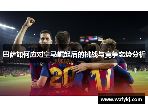 巴萨如何应对皇马崛起后的挑战与竞争态势分析