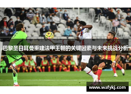 巴黎圣日耳曼重建法甲王朝的关键因素与未来挑战分析 巴黎圣日耳曼重建法甲王朝的关键因素与未来挑战分析