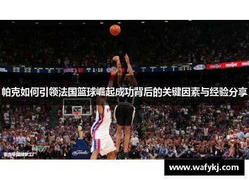 帕克如何引领法国篮球崛起成功背后的关键因素与经验分享 帕克如何引领法国篮球崛起成功背后的关键因素与经验分享
