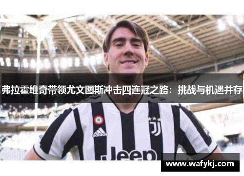 弗拉霍维奇带领尤文图斯冲击四连冠之路:挑战与机遇并存 弗拉霍维奇带领尤文图斯冲击四连冠之路:挑战与机遇并存