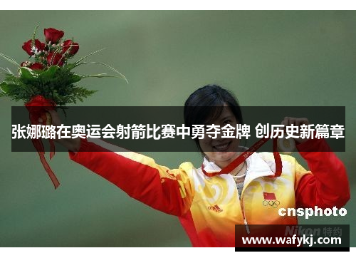 张娜璐在奥运会射箭比赛中勇夺金牌 创历史新篇章