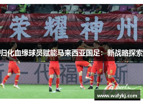 归化血缘球员赋能马来西亚国足：新战略探索