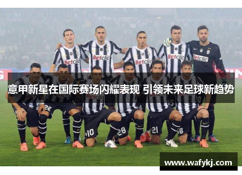 意甲新星在国际赛场闪耀表现 引领未来足球新趋势
