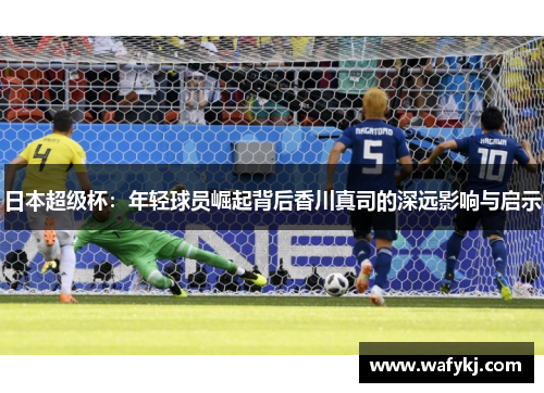 日本超级杯：年轻球员崛起背后香川真司的深远影响与启示