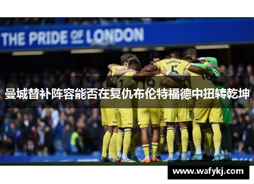 曼城替补阵容能否在复仇布伦特福德中扭转乾坤