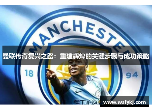 曼联传奇复兴之路：重建辉煌的关键步骤与成功策略