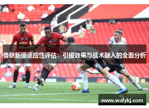 曼联新援适应性评估：引援效果与战术融入的全面分析