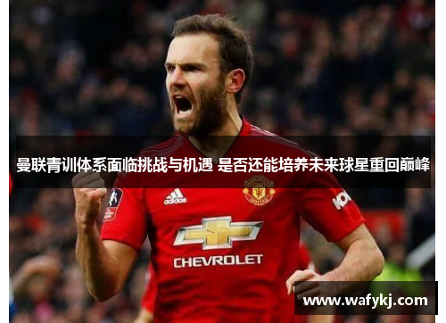 曼联青训体系面临挑战与机遇 是否还能培养未来球星重回巅峰 曼联青训体系面临挑战与机遇 是否还能培养未来球星重回巅峰
