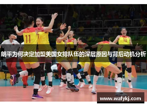 朗平为何决定加盟美国女排队伍的深层原因与背后动机分析