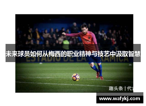 未来球员如何从梅西的职业精神与技艺中汲取智慧 未来球员如何从梅西的职业精神与技艺中汲取智慧