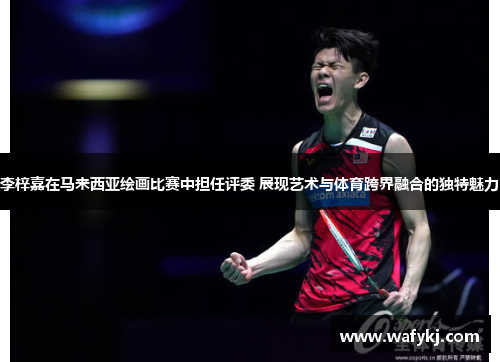 李梓嘉在马来西亚绘画比赛中担任评委 展现艺术与体育跨界融合的独特魅力 李梓嘉在马来西亚绘画比赛中担任评委 展现艺术与体育跨界融合的独特魅力