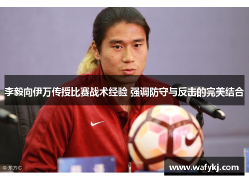 李毅向伊万传授比赛战术经验 强调防守与反击的完美结合 李毅向伊万传授比赛战术经验 强调防守与反击的完美结合