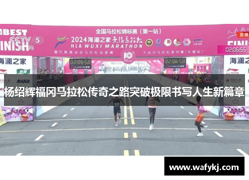 杨绍辉福冈马拉松传奇之路突破极限书写人生新篇章 杨绍辉福冈马拉松传奇之路突破极限书写人生新篇章