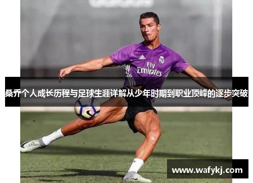 桑乔个人成长历程与足球生涯详解从少年时期到职业顶峰的逐步突破