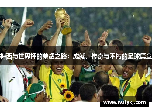 梅西与世界杯的荣耀之路:成就、传奇与不朽的足球篇章 梅西与世界杯的荣耀之路:成就、传奇与不朽的足球篇章