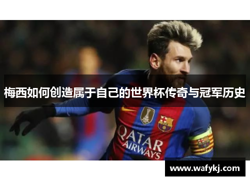 梅西如何创造属于自己的世界杯传奇与冠军历史 梅西如何创造属于自己的世界杯传奇与冠军历史