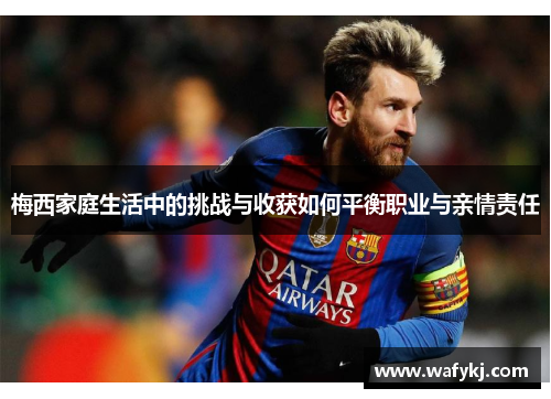 梅西家庭生活中的挑战与收获如何平衡职业与亲情责任 梅西家庭生活中的挑战与收获如何平衡职业与亲情责任