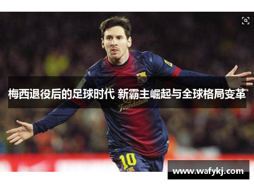 梅西退役后的足球时代 新霸主崛起与全球格局变革 梅西退役后的足球时代 新霸主崛起与全球格局变革